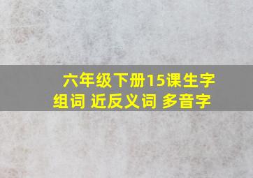 六年级下册15课生字组词 近反义词 多音字